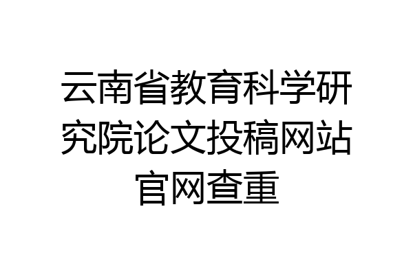 云南省教育科学研究院论文投稿网站官网查重