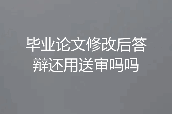 毕业论文修改后答辩还用送审吗吗