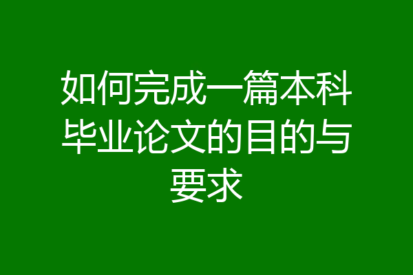 如何完成一篇本科毕业论文的目的与要求