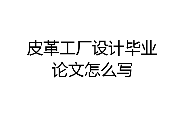 皮革工厂设计毕业论文怎么写