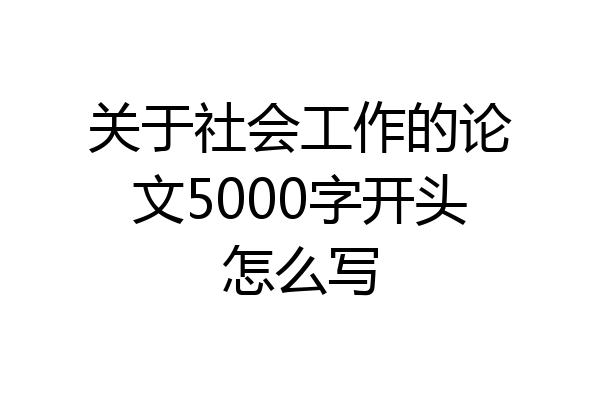 关于社会工作的论文5000字开头怎么写