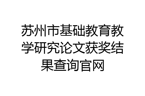 苏州市基础教育教学研究论文获奖结果查询官网