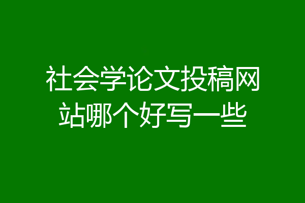 社会学论文投稿网站哪个好写一些