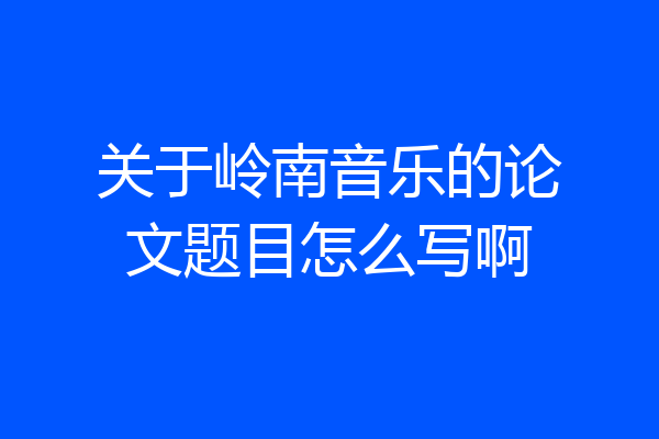 关于岭南音乐的论文题目怎么写啊