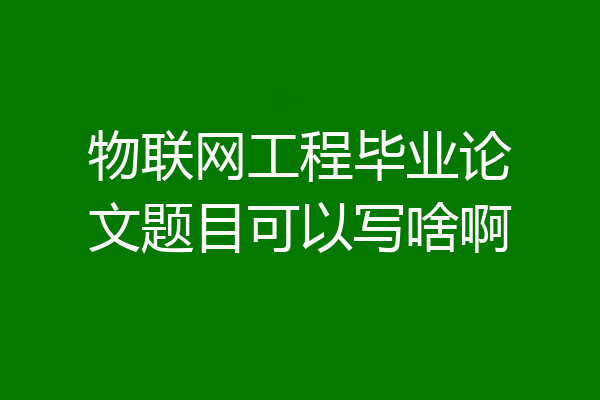 物联网工程毕业论文题目可以写啥啊