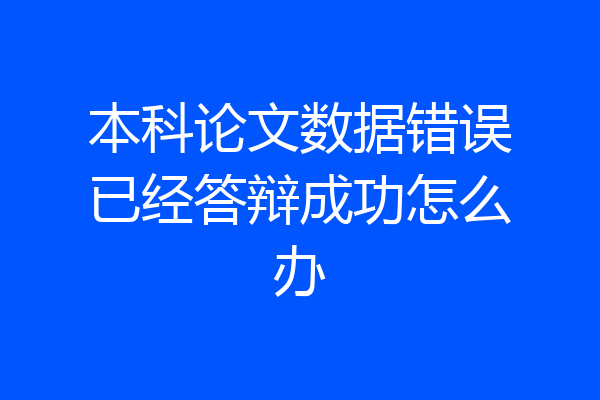本科论文数据错误已经答辩成功怎么办