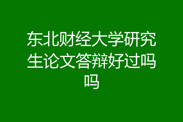 东北财经大学研究生论文答辩好过吗吗