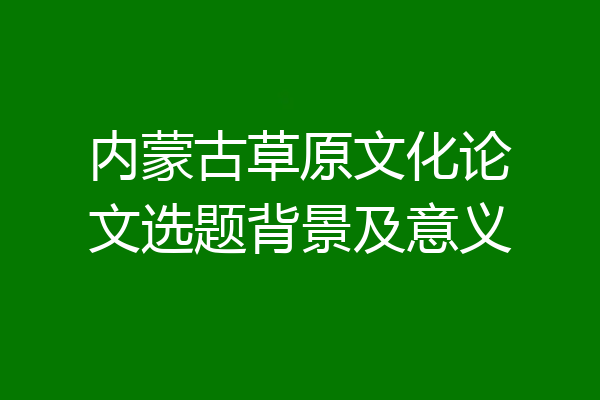 内蒙古草原文化论文选题背景及意义