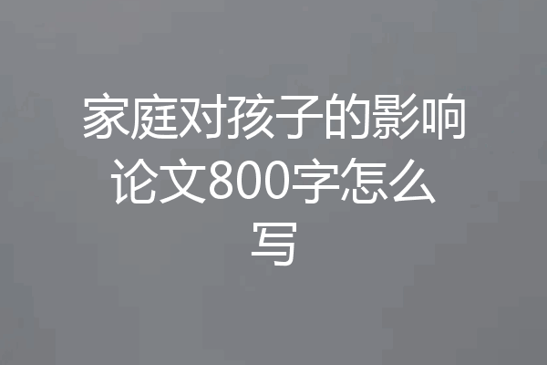 家庭对孩子的影响论文800字怎么写