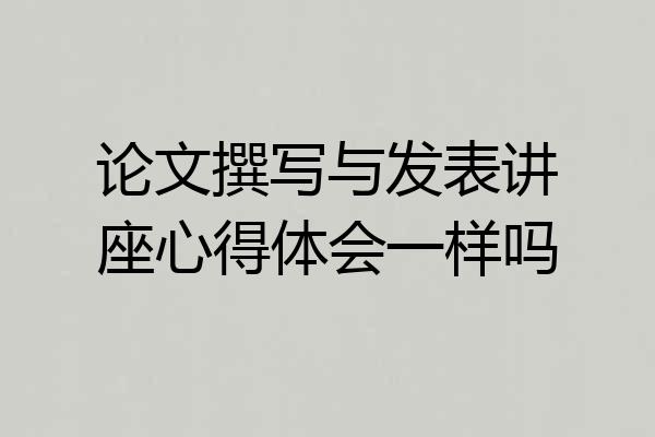 论文撰写与发表讲座心得体会一样吗