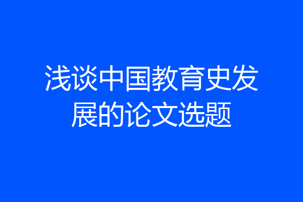 浅谈中国教育史发展的论文选题