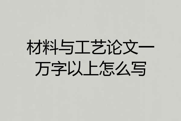 材料与工艺论文一万字以上怎么写