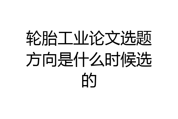 轮胎工业论文选题方向是什么时候选的