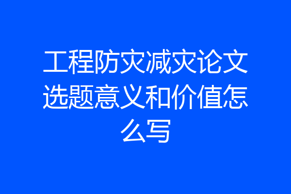 工程防灾减灾论文选题意义和价值怎么写