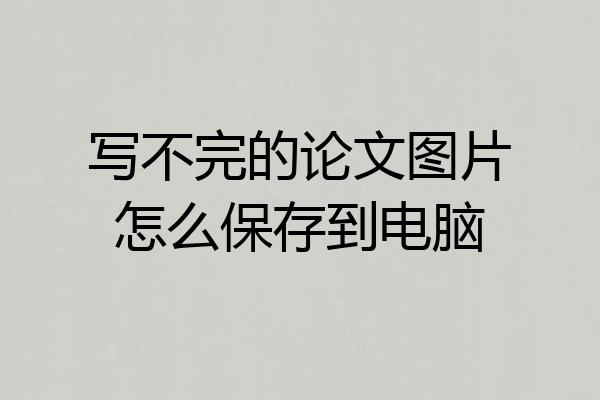写不完的论文图片怎么保存到电脑