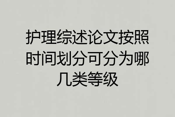 护理综述论文按照时间划分可分为哪几类等级