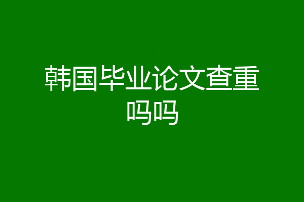韩国毕业论文查重吗吗