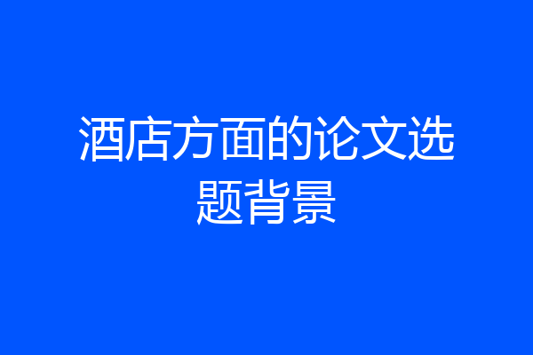 酒店方面的论文选题背景
