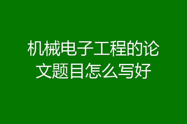机械电子工程的论文题目怎么写好