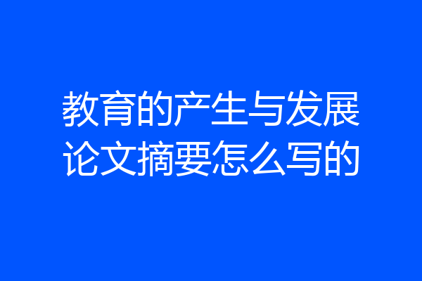 教育的产生与发展论文摘要怎么写的
