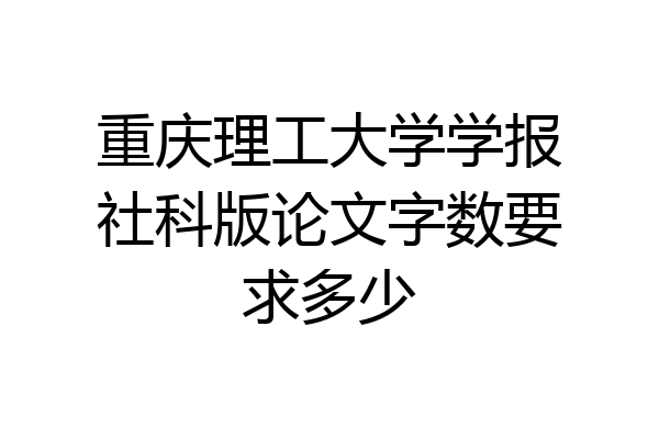 重庆理工大学学报社科版论文字数要求多少