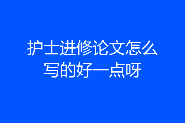 护士进修论文怎么写的好一点呀