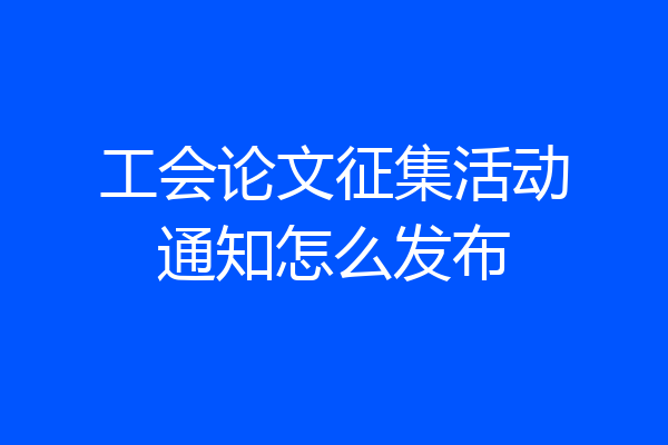 工会论文征集活动通知怎么发布