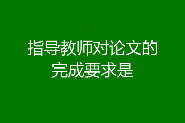 指导教师对论文的完成要求是