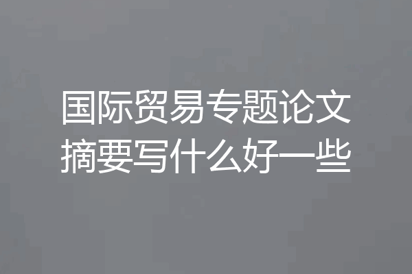 国际贸易专题论文摘要写什么好一些
