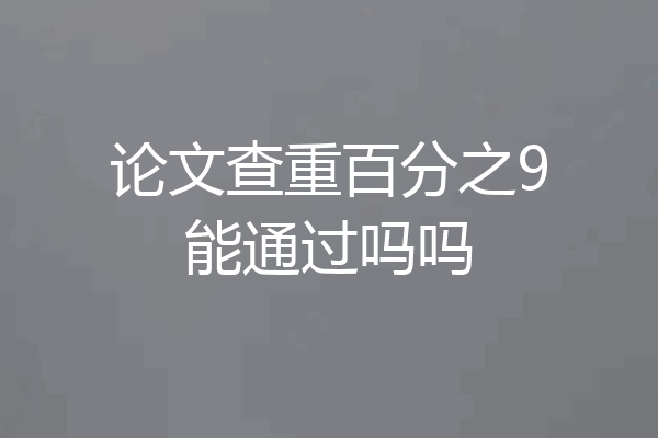 论文查重百分之9能通过吗吗