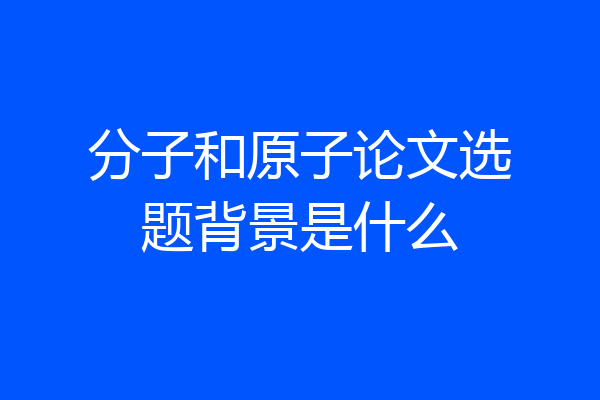 分子和原子论文选题背景是什么