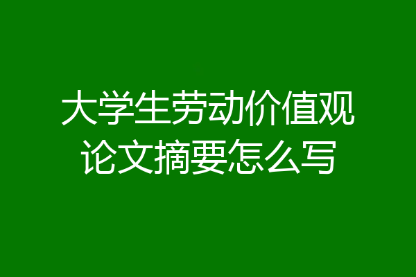 大学生劳动价值观论文摘要怎么写