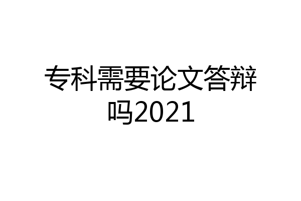 专科需要论文答辩吗2021