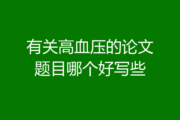 有关高血压的论文题目哪个好写些