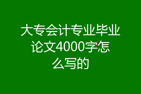 大专会计专业毕业论文4000字怎么写的