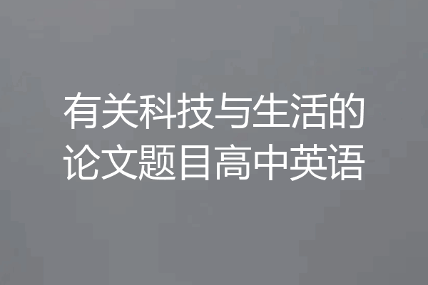 有关科技与生活的论文题目高中英语