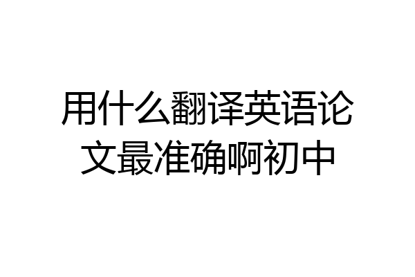 用什么翻译英语论文最准确啊初中
