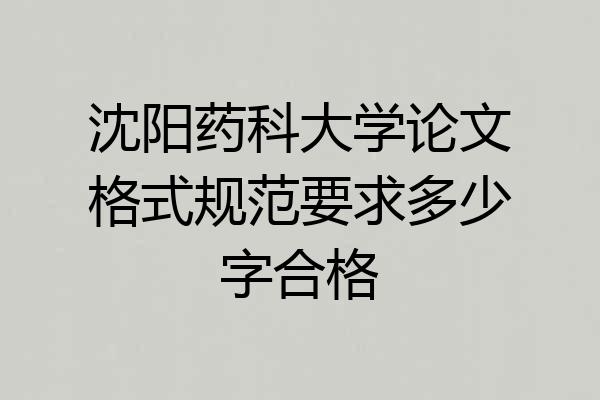 沈阳药科大学论文格式规范要求多少字合格