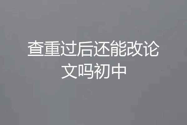 查重过后还能改论文吗初中