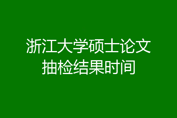 浙江大学硕士论文抽检结果时间