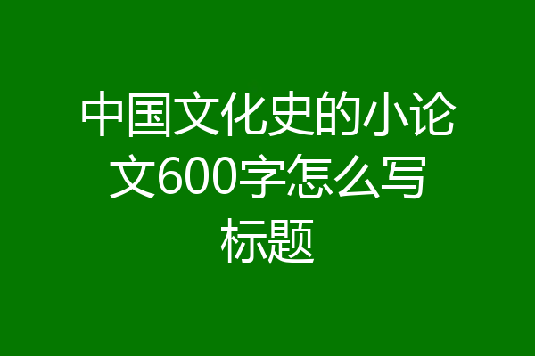 中国文化史的小论文600字怎么写标题
