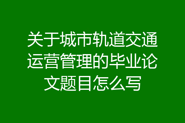 关于城市轨道交通运营管理的毕业论文题目怎么写