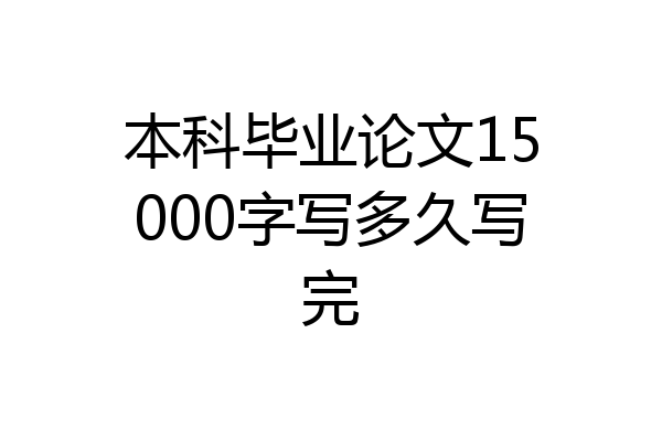 本科毕业论文15000字写多久写完