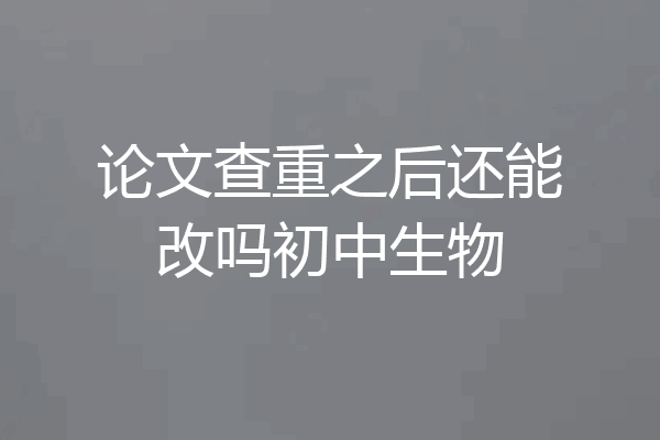 论文查重之后还能改吗初中生物