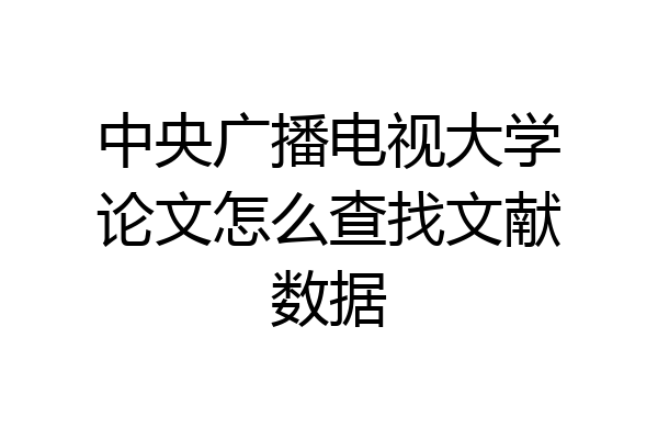中央广播电视大学论文怎么查找文献数据