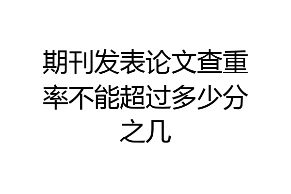 期刊发表论文查重率不能超过多少分之几