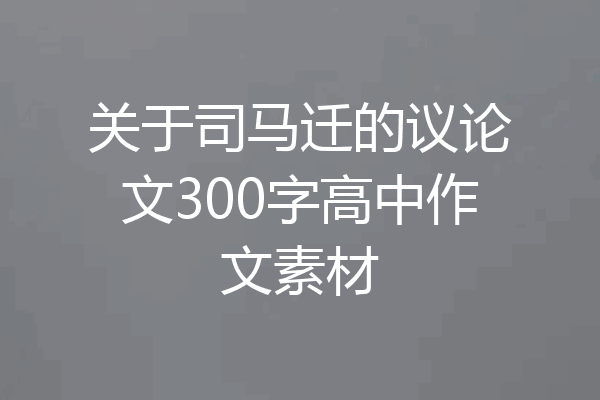关于司马迁的议论文300字高中作文素材