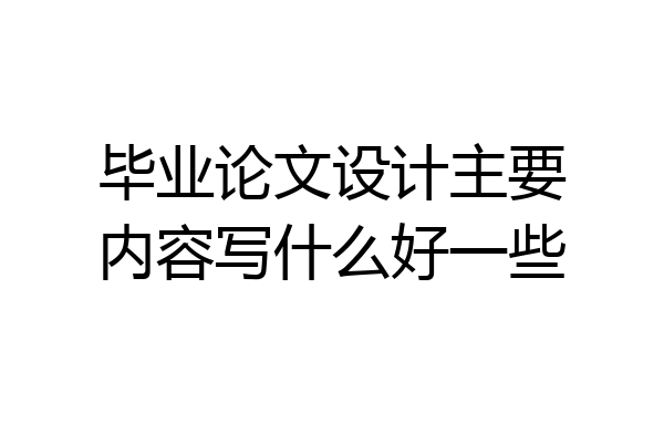毕业论文设计主要内容写什么好一些