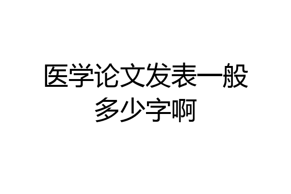 医学论文发表一般多少字啊