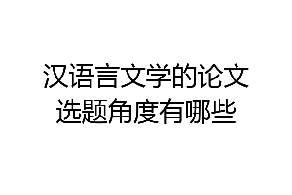 汉语言文学的论文选题角度有哪些